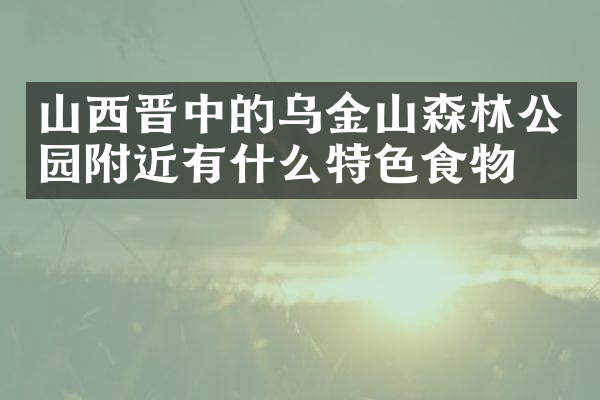 山西晋中的乌金山森林公园附近有什么特色食物吗