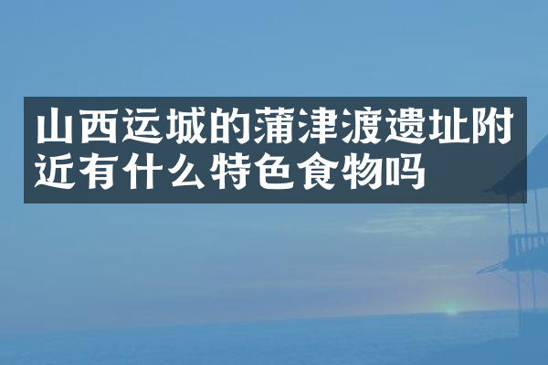山西运城的蒲津渡遗址附近有什么特色食物吗