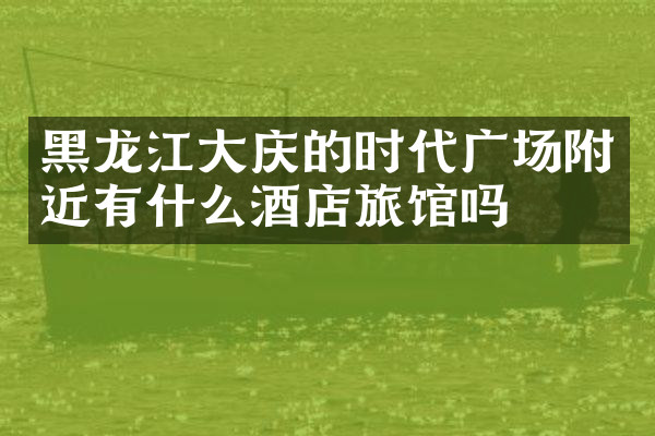 黑龙江大庆的时代广场附近有什么酒店旅馆吗