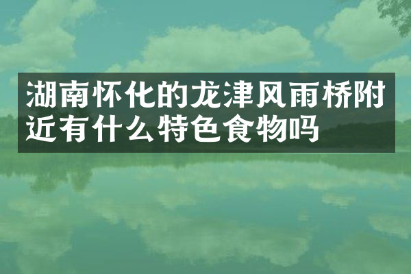 湖南怀化的龙津风雨桥附近有什么特色食物吗