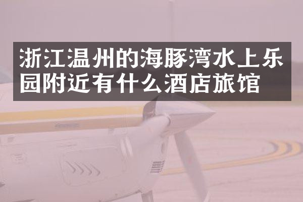 浙江温州的海豚湾水上乐园附近有什么酒店旅馆吗
