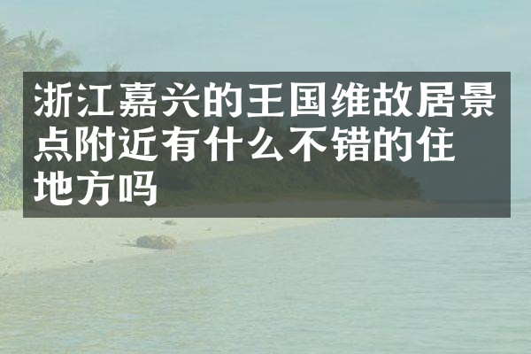 浙江嘉兴的王国维故居景点附近有什么不错的住的地方吗