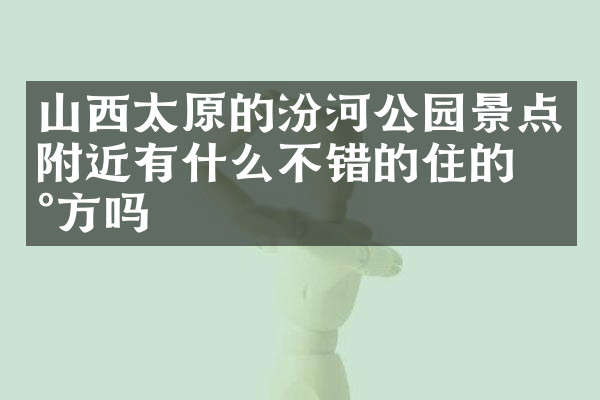 山西太原的汾河公园景点附近有什么不错的住的地方吗