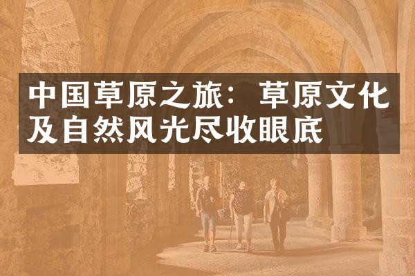 中国草原之旅：草原文化及自然风光尽收眼底