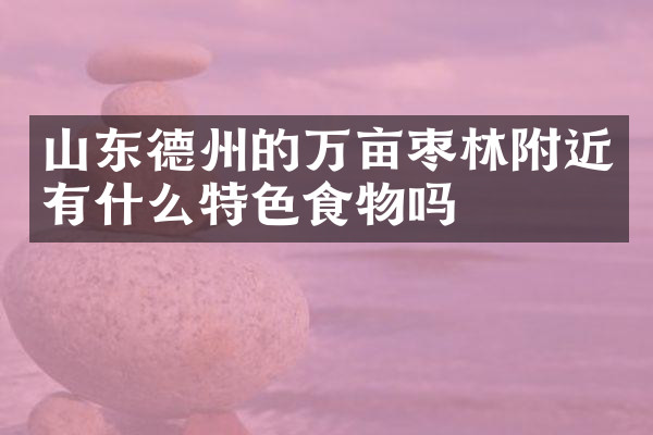 山东德州的万亩枣林附近有什么特色食物吗