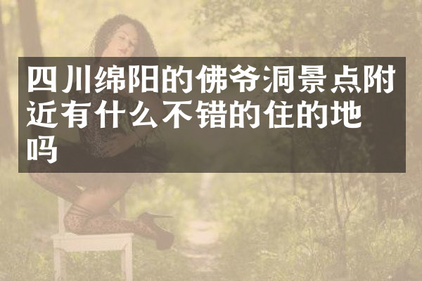 四川绵阳的佛爷洞景点附近有什么不错的住的地方吗