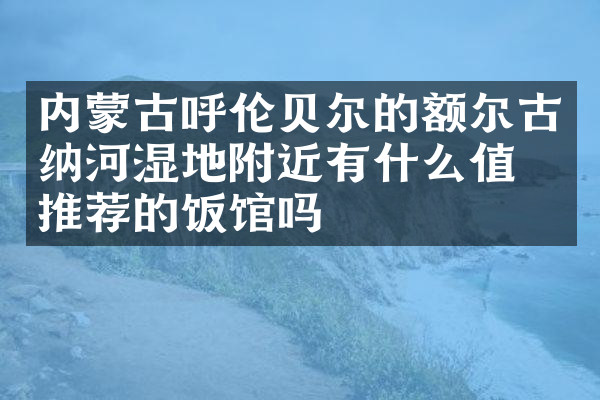内蒙古呼伦贝尔的额尔古纳河湿地附近有什么值得推荐的饭馆吗