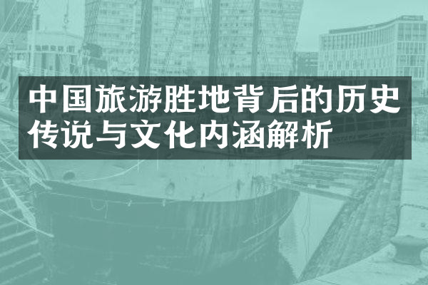 中国旅游胜地背后的历史传说与文化内涵解析