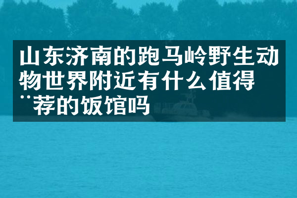 山东济南的跑马岭野生动物世界附近有什么值得推荐的饭馆吗