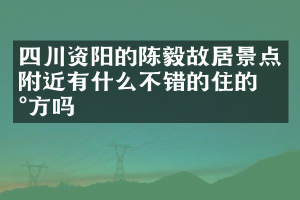 四川资阳的陈毅故居景点附近有什么不错的住的地方吗