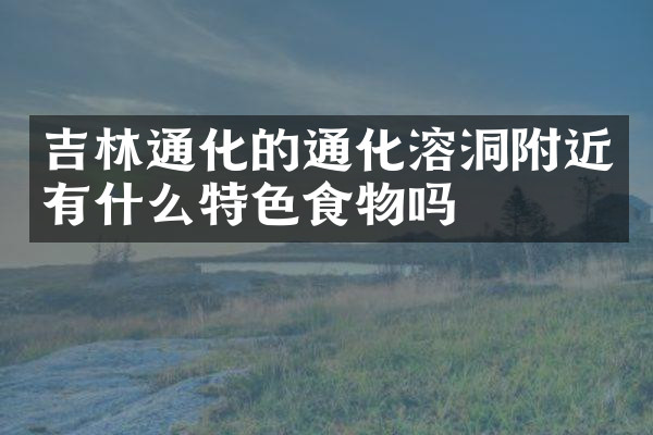 吉林通化的通化溶洞附近有什么特色食物吗