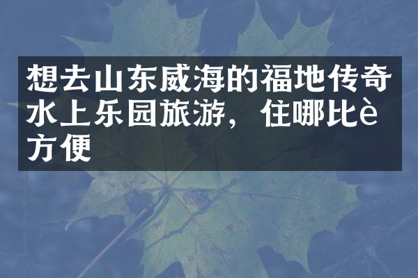 想去山东威海的福地传奇水上乐园旅游，住哪比较方便