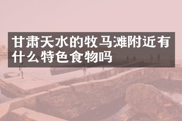 甘肃天水的牧马滩附近有什么特色食物吗