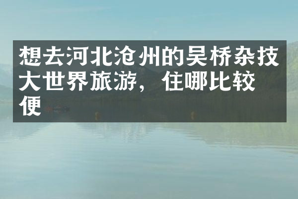 想去河北沧州的吴桥杂技大世界旅游，住哪比较方便
