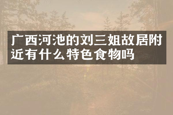 广西河池的刘三姐故居附近有什么特色食物吗