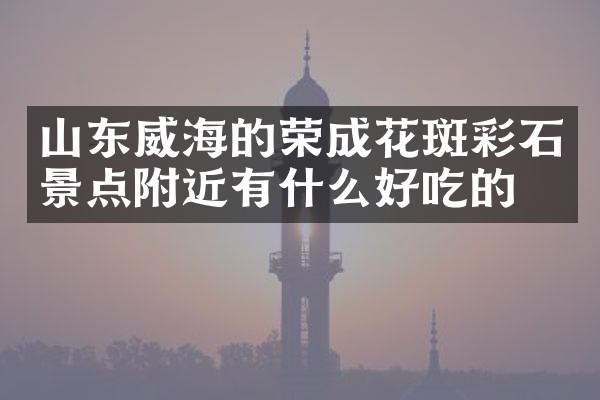 山东威海的荣成花斑彩石景点附近有什么好吃的