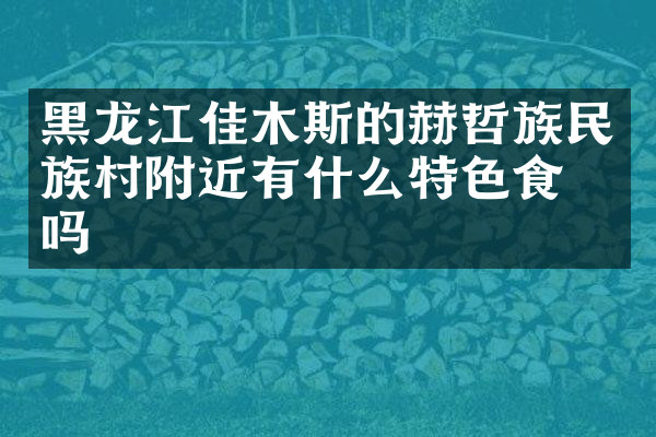 黑龙江佳木斯的赫哲族民族村附近有什么特色食物吗