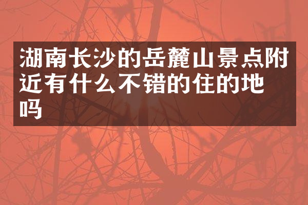 湖南长沙的岳麓山景点附近有什么不错的住的地方吗