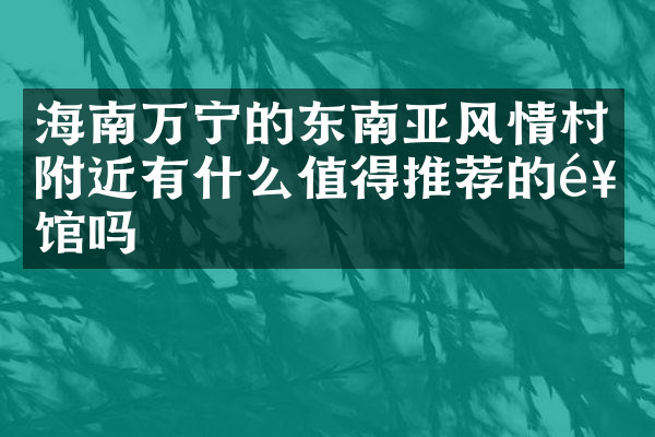海南万宁的东南亚风情村附近有什么值得推荐的饭馆吗