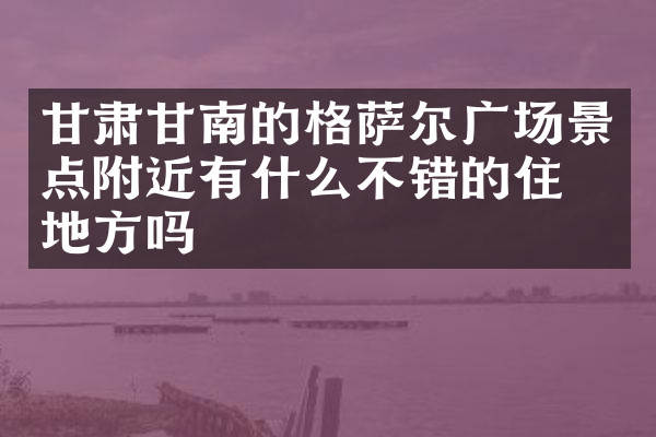 甘肃甘南的格萨尔广场景点附近有什么不错的住的地方吗