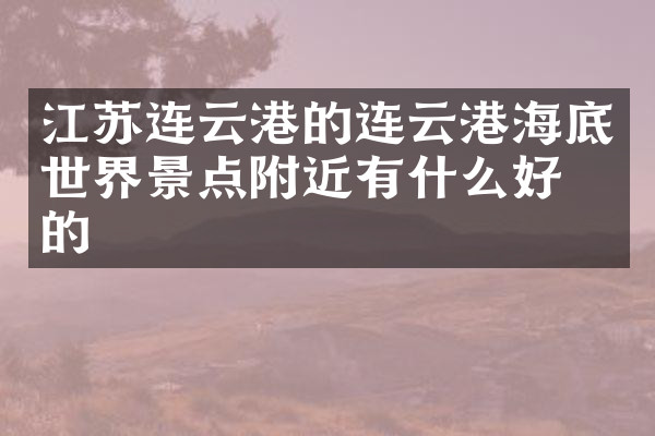 江苏连云港的连云港海底世界景点附近有什么好吃的