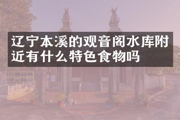 辽宁本溪的观音阁水库附近有什么特色食物吗