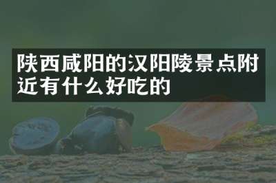 陕西咸阳的汉阳陵景点附近有什么好吃的