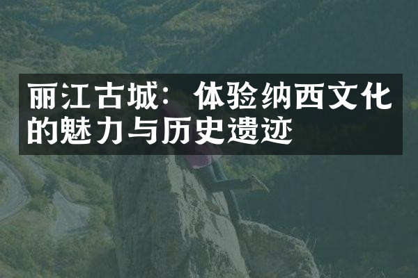 丽江古城：体验纳西文化的魅力与历史遗迹