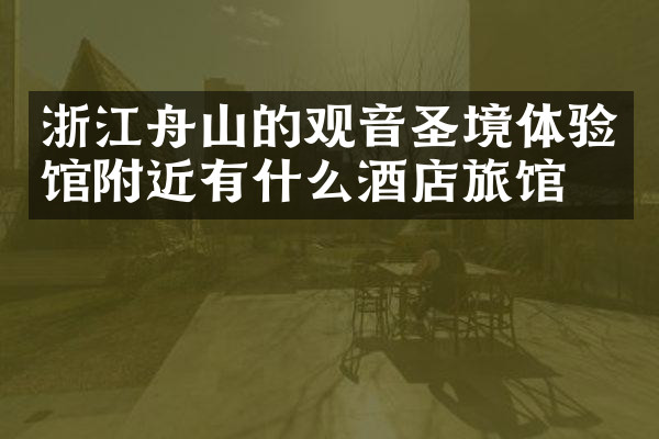 浙江舟山的观音圣境体验馆附近有什么酒店旅馆吗