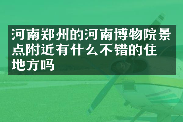 河南郑州的河南博物院景点附近有什么不错的住的地方吗