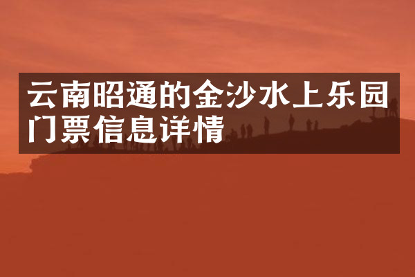 云南昭通的金沙水上乐园门票信息详情