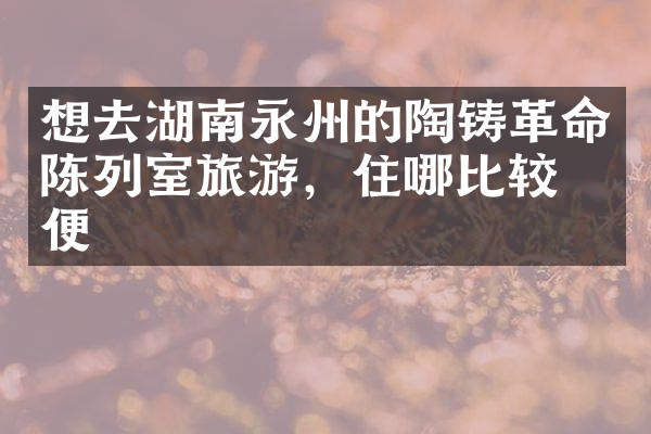 想去湖南永州的陶铸革命陈列室旅游，住哪比较方便