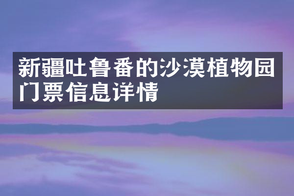 新疆吐鲁番的沙漠植物园门票信息详情