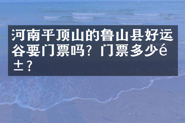河南平顶山的鲁山县好运谷要门票吗？门票多少钱？