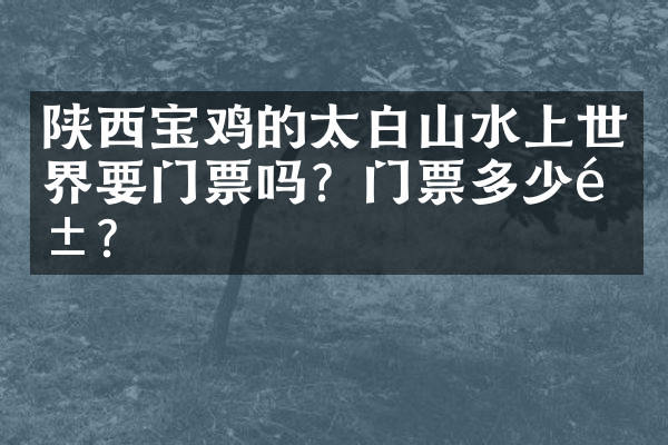 陕西宝鸡的太白山水上世界要门票吗？门票多少钱？