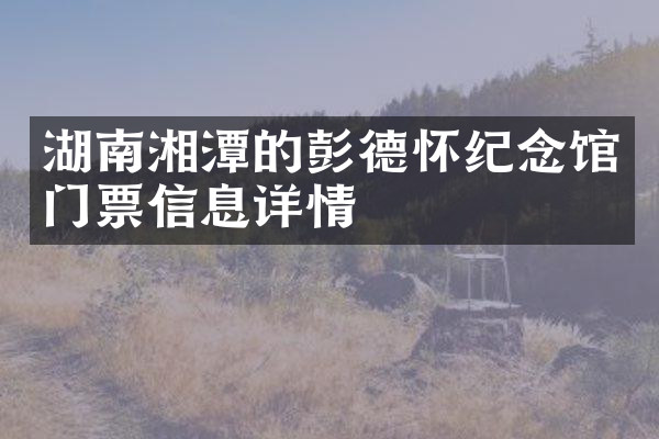 湖南湘潭的彭德怀纪念馆门票信息详情