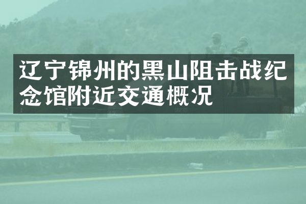 辽宁锦州的黑山阻击战纪念馆附近交通概况