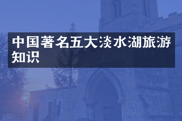 中国著名五大淡水湖旅游知识