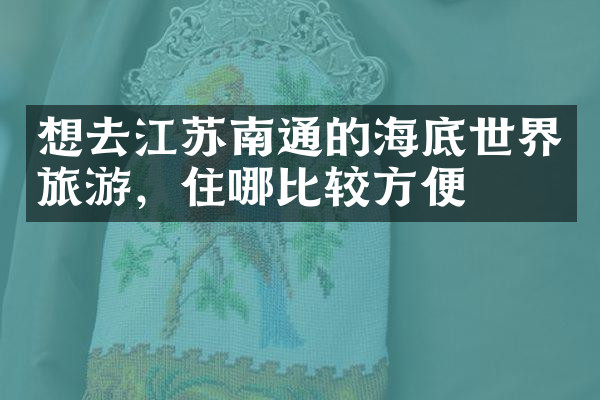 想去江苏南通的海底世界旅游，住哪比较方便
