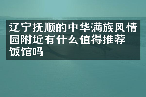 辽宁抚顺的中华满族风情园附近有什么值得推荐的饭馆吗