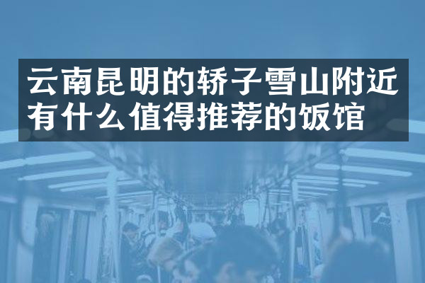 云南昆明的轿子雪山附近有什么值得推荐的饭馆吗