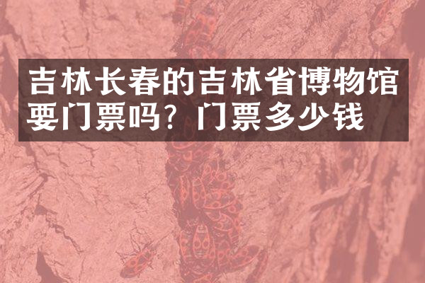 吉林长春的吉林省博物馆要门票吗？门票多少钱？