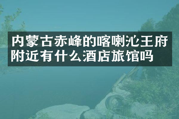 内蒙古赤峰的喀喇沁王府附近有什么酒店旅馆吗