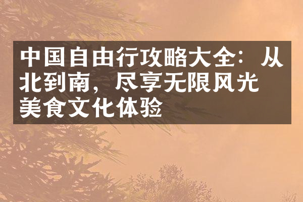中国自由行攻略大全：从北到南，尽享无限风光与美食文化体验