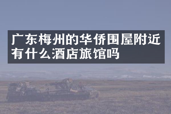 广东梅州的华侨围屋附近有什么酒店旅馆吗