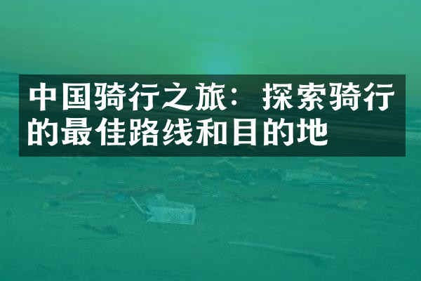 中国骑行之旅：探索骑行的最佳路线和目的地