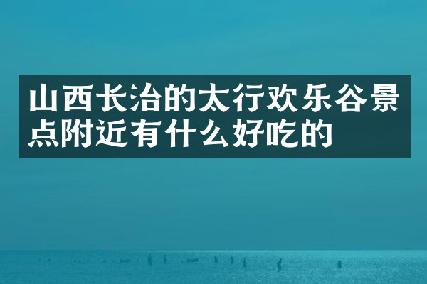 山西长治的太行欢乐谷景点附近有什么好吃的