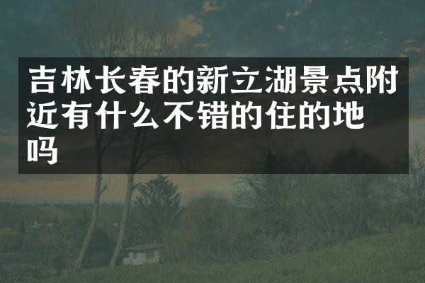 吉林长春的新立湖景点附近有什么不错的住的地方吗