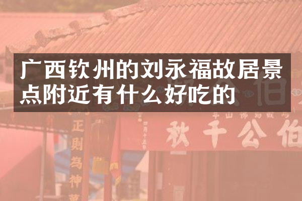 广西钦州的刘永福故居景点附近有什么好吃的