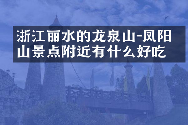 浙江丽水的龙泉山－凤阳山景点附近有什么好吃的